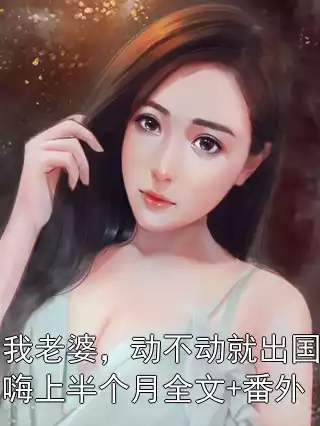 我老婆，动不动就出国嗨上半个月全文+番外小说
