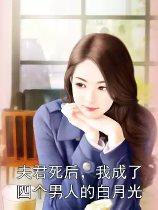 夫君死后，我成了四个男人的白月光小说