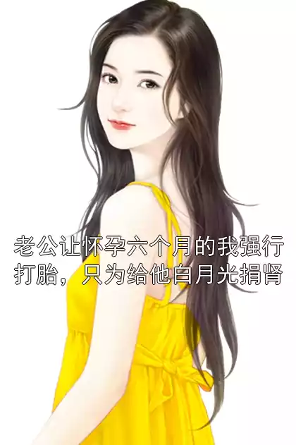 老公让怀孕六个月的我强行打胎，只为给他白月光捐肾