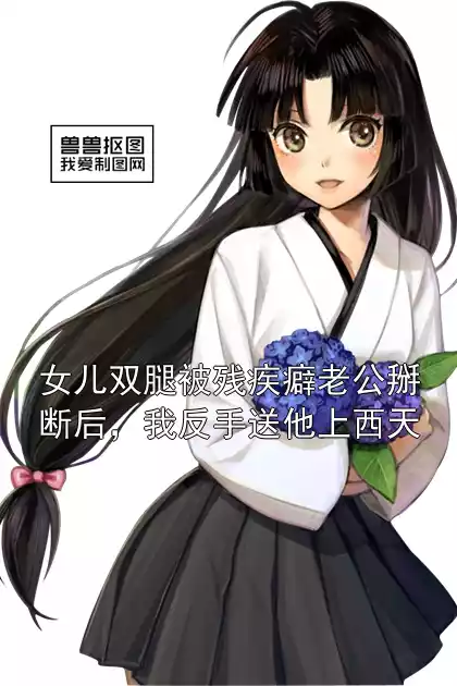 女儿双腿被残疾癖老公掰断后，我反手送他上西天