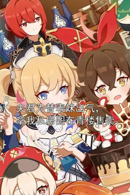 夫君为替表妹出气，拿我私房图在青楼售卖小说