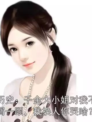 历史：千金大小姐对我不屑一顾，我换人你哭啥？