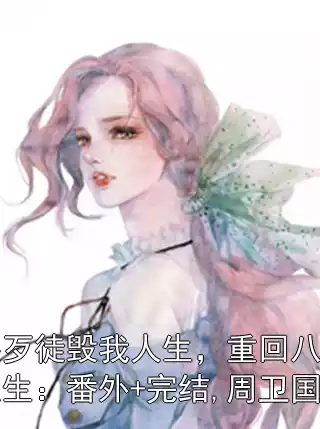 竹马伪装歹徒毁我人生，重回八零我靠高考扭转人生：番外+完结,周卫国罗彩凤