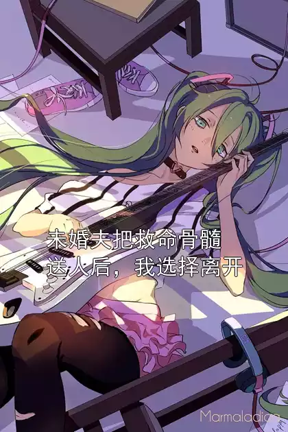 未婚夫把救命骨髓送人后，我选择离开