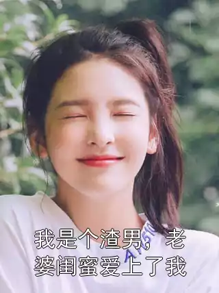 我是个渣男，老婆闺蜜爱上了我小说