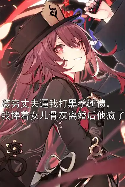 装穷丈夫逼我打黑拳还债，我捧着女儿骨灰离婚后他疯了小说