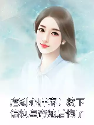 虐到心肝疼！救下偏执皇帝她后悔了小说