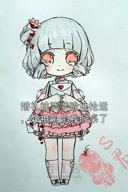 婚礼被婆婆跪地抢运，姑祖奶奶我掀桌了