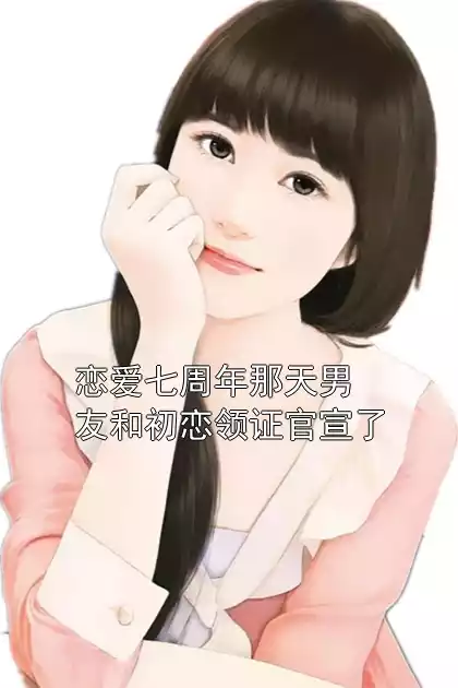 恋爱七周年那天男友和初恋领证官宣了小说