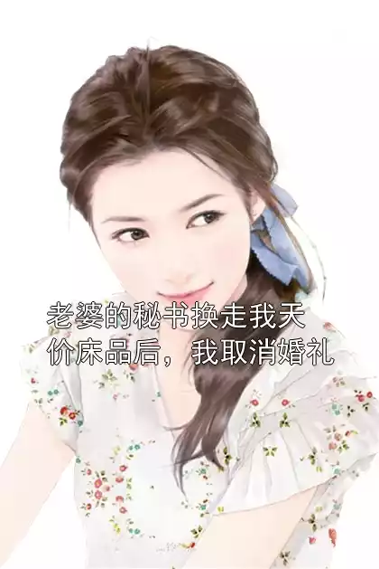 老婆的秘书换走我天价床品后，我取消婚礼