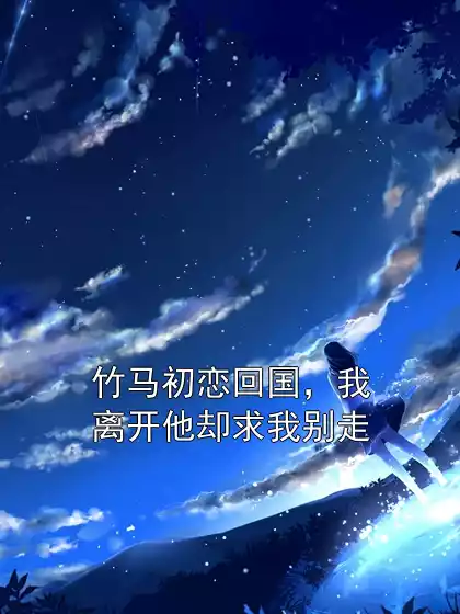 竹马初恋回国，我离开他却求我别走小说