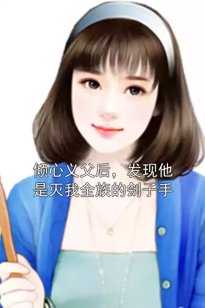 倾心义父后，发现他是灭我全族的刽子手小说