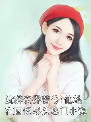 沈辞安乔若兮:他站在回忆尽头热门小说小说