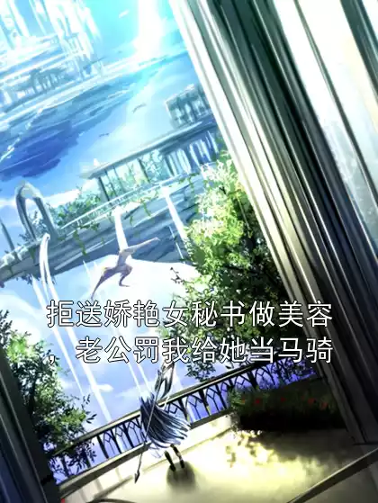 拒送娇艳女秘书做美容，老公罚我给她当马骑小说
