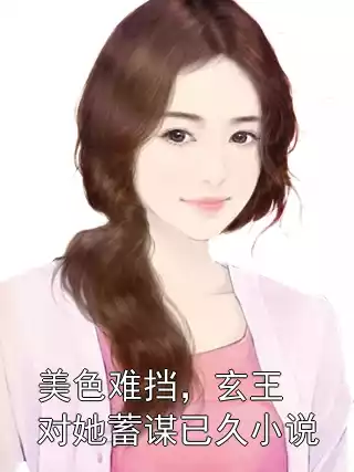 美色难挡，玄王对她蓄谋已久小说