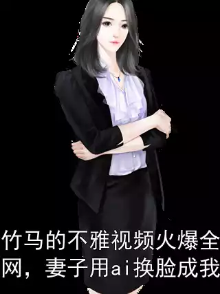 竹马的不雅视频火爆全网，妻子用ai换脸成我