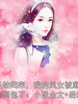 历劫归来，我的凤女被麻雀顶包了：小说全文+后续