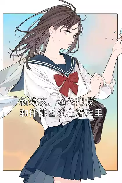 新婚夜，老公把我和伴郎团锁在婚房里小说
