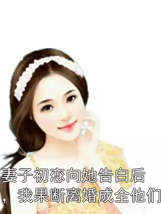 妻子初恋向她告白后，我果断离婚成全他们