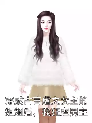 穿成古言虐文女主的姐姐后，我狂虐男主小说