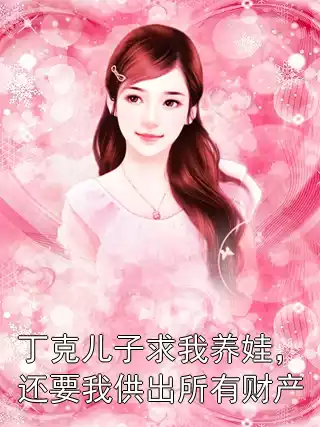 丁克儿子求我养娃，还要我供出所有财产小说