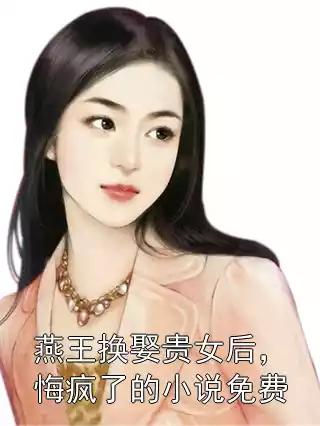 燕王换娶贵女后，悔疯了的小说免费