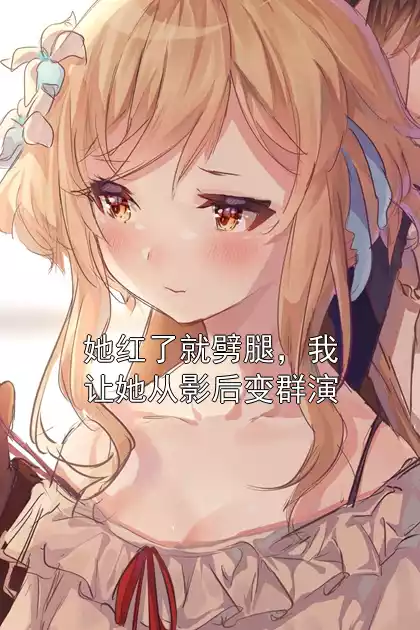 她红了就劈腿，我让她从影后变群演小说