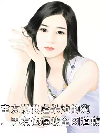 室友说我虐杀她的狗，男友也逼我全网道歉小说