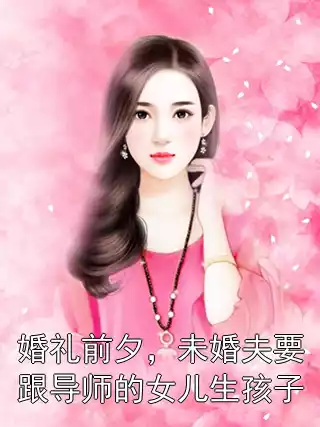 婚礼前夕，未婚夫要跟导师的女儿生孩子小说