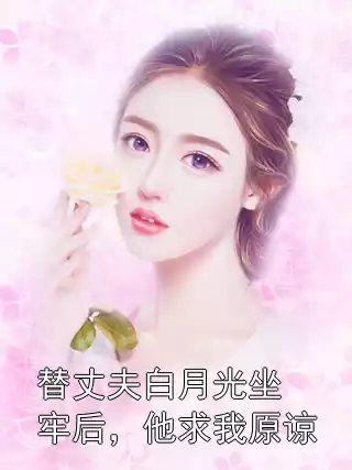 替丈夫白月光坐牢后，他求我原谅小说