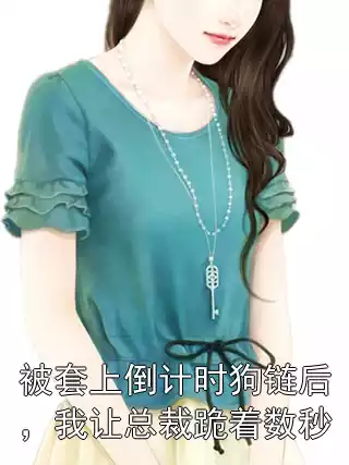 被套上倒计时狗链后，我让总裁跪着数秒小说