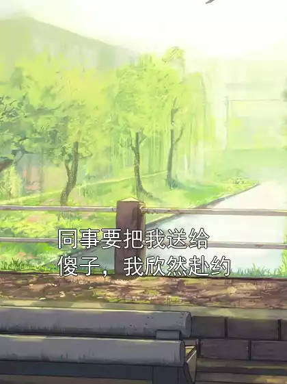 同事要把我送给傻子，我欣然赴约小说