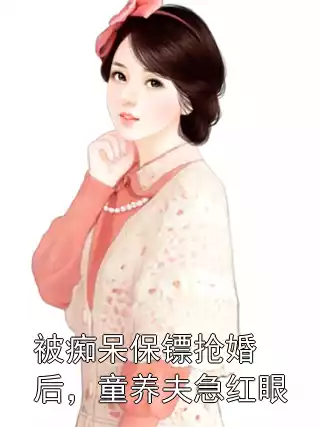 被痴呆保镖抢婚后，童养夫急红眼小说