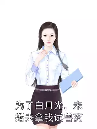 为了白月光，未婚夫拿我试兽药小说