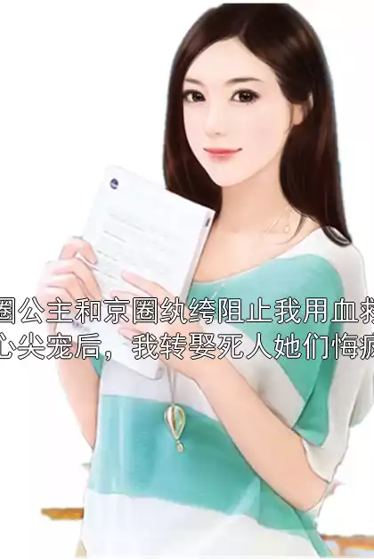京圈公主和京圈纨绔阻止我用血救他们心尖宠后，我转娶死人她们悔疯了