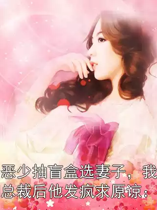 纨绔恶少抽盲盒选妻子，我换嫁绝嗣总裁后他发疯求原谅：后续小说