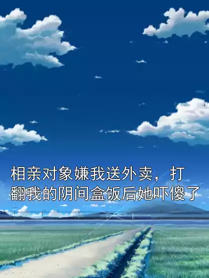 相亲对象嫌我送外卖，打翻我的阴间盒饭后她吓傻了