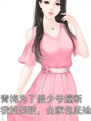 青梅为了假少爷撞断我的四肢，全家包庇她小说