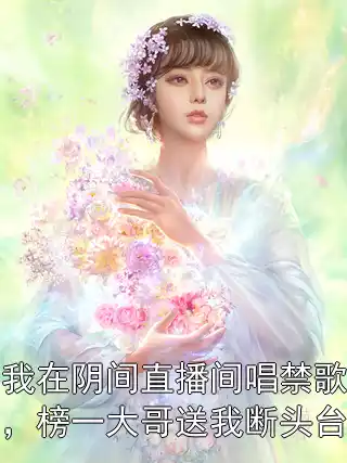 我在阴间直播间唱禁歌，榜一大哥送我断头台小说