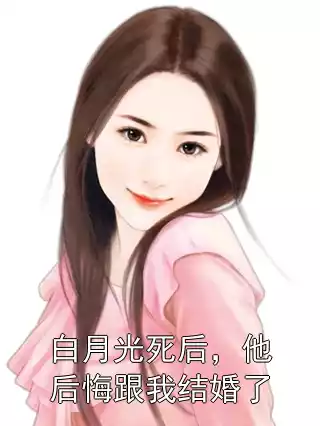 白月光死后，他后悔跟我结婚了小说