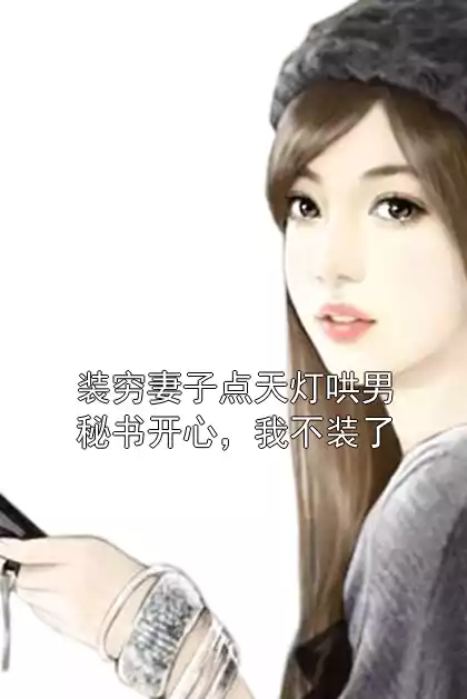 装穷妻子点天灯哄男秘书开心，我不装了