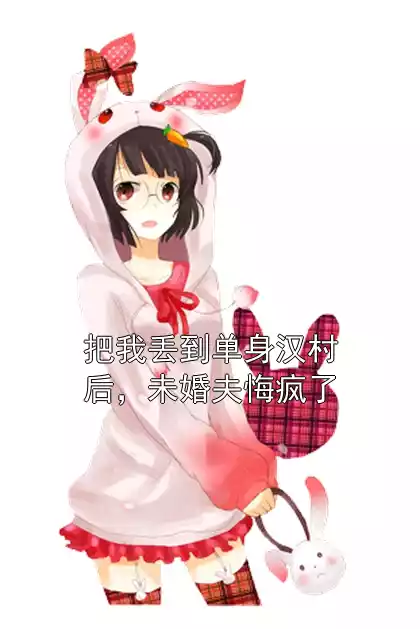 把我丢到单身汉村后，未婚夫悔疯了
