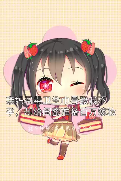 亲妈买毒卫生巾导致我不孕，却给闺蜜准备百万嫁妆小说