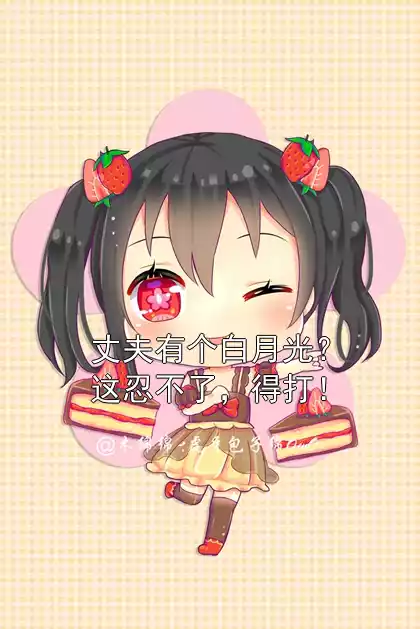 丈夫有个白月光？这忍不了，得打！小说