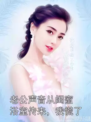 老公声音从闺蜜浴室传来，我慌了小说