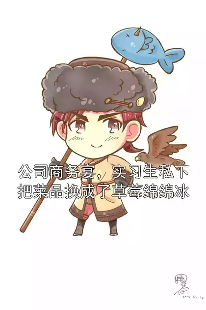 公司商务宴，实习生私下把菜品换成了草莓绵绵冰