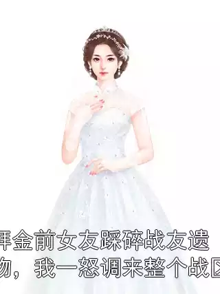 拜金前女友踩碎战友遗物，我一怒调来整个战区