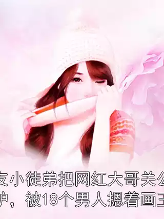 男友小徒弟把网红大哥关公纹成驴，被18个男人摁着画王八全文免费阅读 杨语嫣刘冕目录