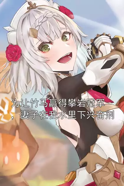 为让竹马赢得攀岩冠军，妻子在我水里下兴奋剂小说