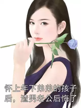 怀上年下弟弟的孩子后，渣男老公后悔了小说